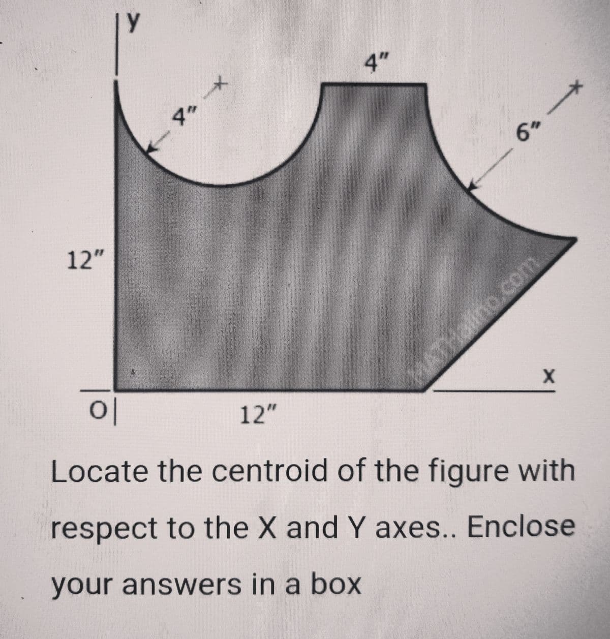 y
マ X
4"
4"
6h
12"
0|
12"
MATHalino.com
Locate the centroid of the figure with
respect to the X and Y axes.. Enclose
your answers in a box
*-
