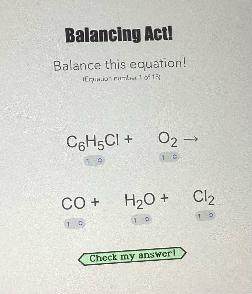 Balancing Act!
Balance this equation!
(Equation number 1 of 15)
C6H5Cl +
1
O
CO +
02 →
H₂O +
1 ✪
Check my answer!
Cl₂
1