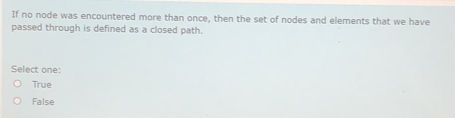 If no node was encountered more than once, then the set of nodes and elements that we have
passed through is defined as a closed path.
Select one:
O True
False

