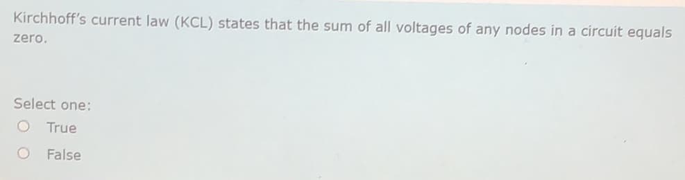 Kirchhoff's current law (KCL) states that the sum of all voltages of any nodes in a circuit equals
zero.
Select one:
True
False
