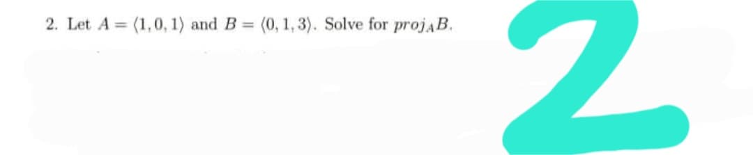2. Let A = (1,0, 1) and B = (0, 1, 3). Solve for projaB.
%3D
