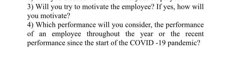3) Will you try to motivate the employee? If yes, how will
you motivate?
4) Which performance will you consider, the performance
of an employee throughout the year or the recent
performance since the start of the COVID -19 pandemic?

