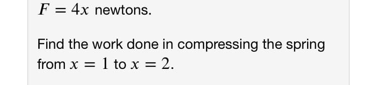 F = 4x newtons.
Find the work done in compressing the spring
from x
1 to x = 2.
