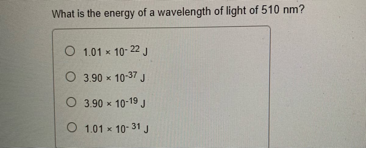What is the energy of a wavelength of light of 510 nm?
O 1.01 x 10- 22 J
O 3.90 x 10-37 J
O 3.90 x 10-19J
O 1.01 x 10-31 J
