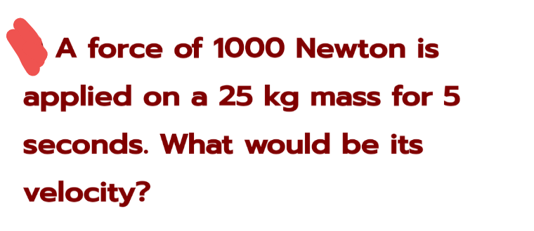 A force of 1000 Newton is
applied on a 25 kg mass for 5
seconds. What would be its
velocity?
