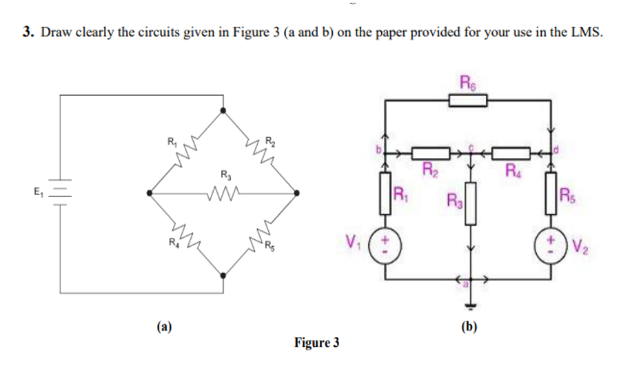 3. Draw clearly the circuits given in Figure 3 (a and b) on the paper provided for your use in the LMS.
Rs
R,
R2
R4
R3
E,
R
Ra
Rs
V (t
(a)
(b)
Figure 3
