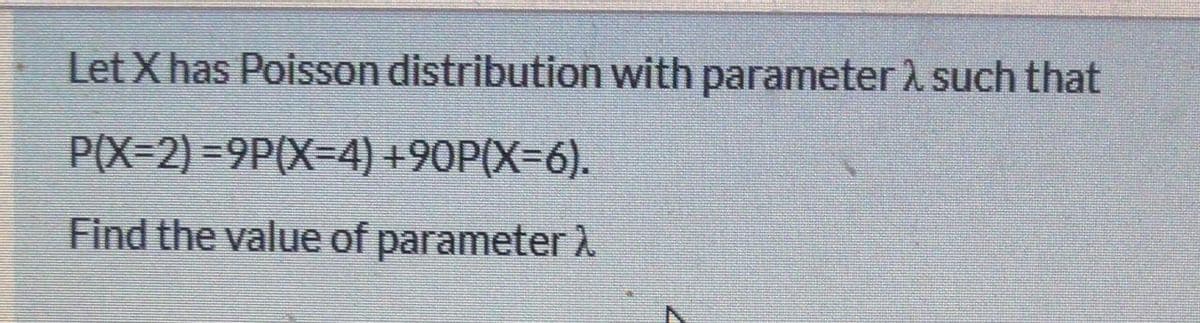 Let X has Poisson distribution with parameter 2 such that
P(X=2) =9P(X=4) +90P(X=6).
Find the value of parameter

