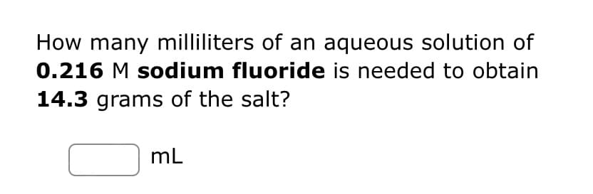 How many milliliters of an aqueous solution of
0.216 M sodium fluoride is needed to obtain
14.3 grams of the salt?
mL