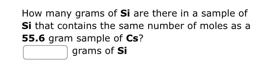 How many grams of Si are there in a sample of
Si that contains the same number of moles as a
55.6 gram sample of Cs?
grams of Si