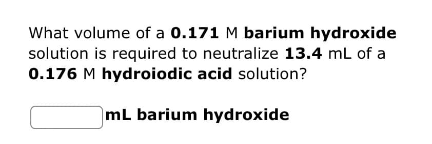 What volume of a 0.171 M barium hydroxide
solution is required to neutralize 13.4 mL of a
0.176 M hydroiodic acid solution?
mL barium hydroxide