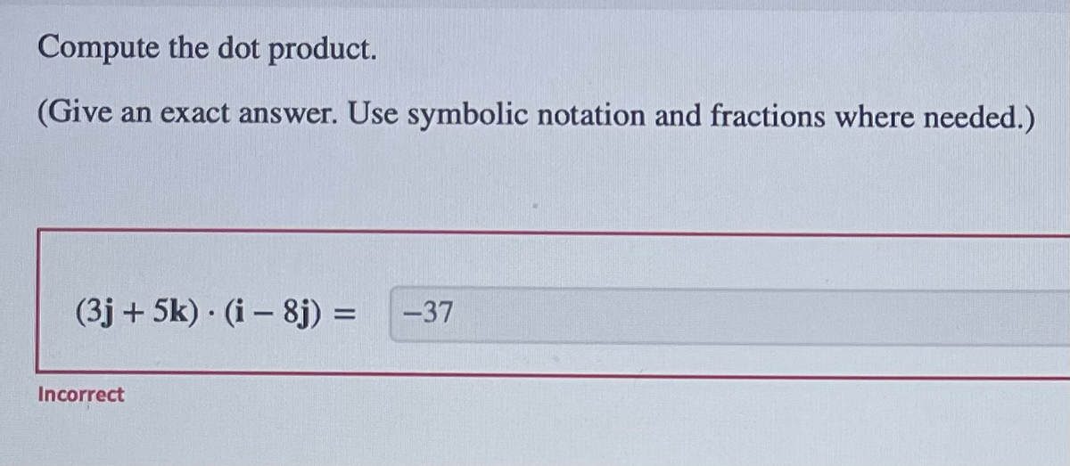 Compute the dot product.
(Give an exact answer. Use symbolic notation and fractions where needed.)
(3j+5k) (i8j) = -37
Incorrect