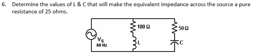 6. Determine the values of L & C that will make the equivalent impedance across the source a pure
resistance of 25 ohms.
100 2
50Ω
Vs
60 Hz
