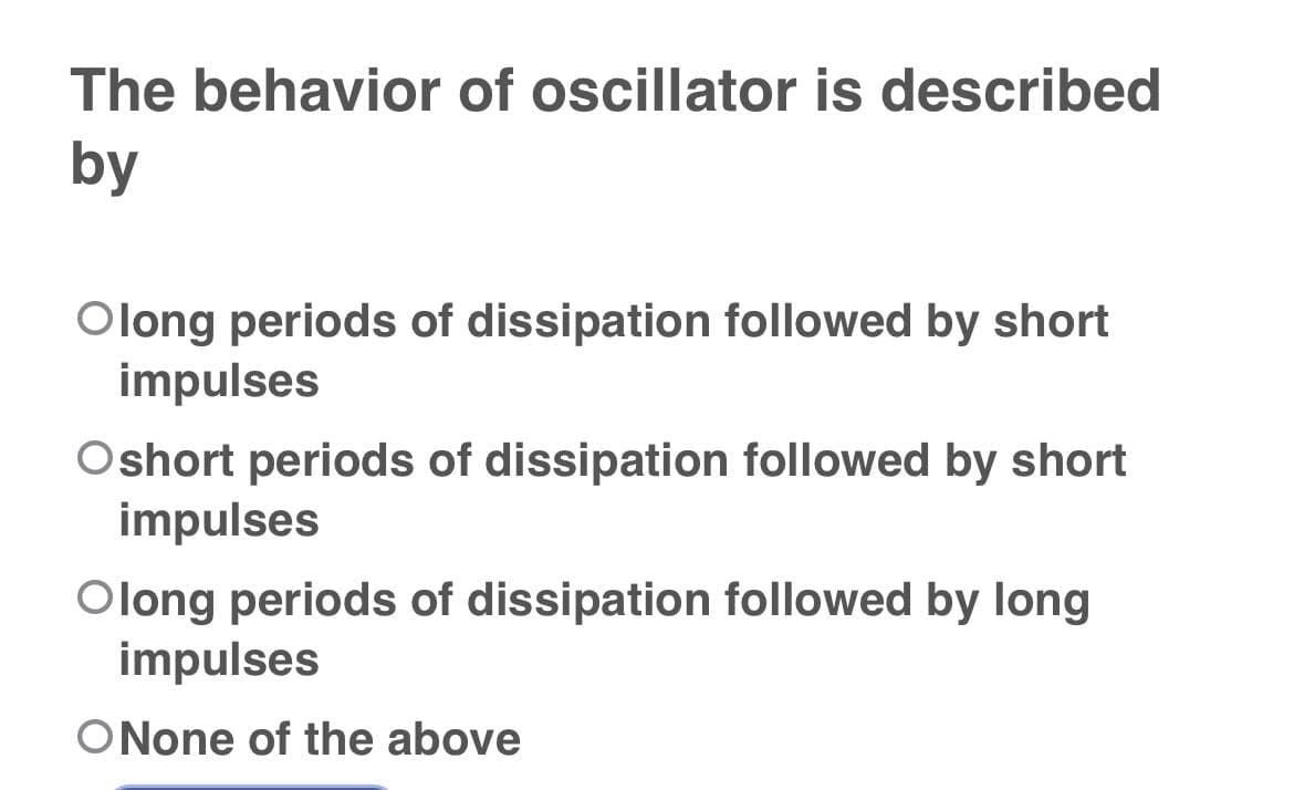 The behavior of oscillator is described
by
Olong periods of dissipation followed by short
impulses
Oshort periods of dissipation followed by short
impulses
Olong periods of dissipation followed by long
impulses
ONone of the above