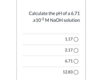 Calculate the pH of a 6.71
x102 M NAOH solution
1.17O
2.17O
6.710
12.83 O
