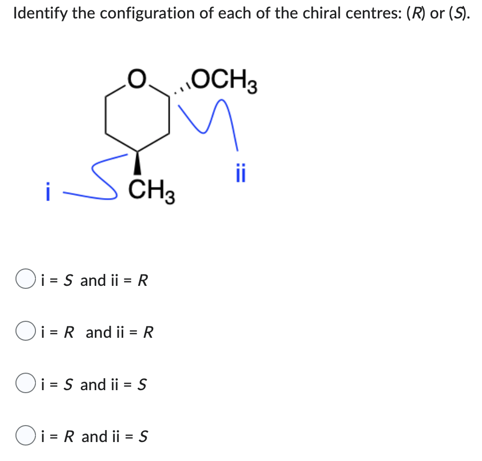Identify the configuration of each of the chiral centres: (R) or (S).
OCH3
ii
CH3
Oi = S and ii = R
Oi = R and ii = R
Oi = S and ii = S
O
= R and ii = S