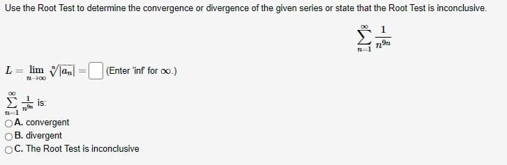 Use the Root Test to determine the convergence or divergence of the given series or state that the Root Test is inconclusive.
1
1=1
L
lim Vlan
(Enter 'inf for oo.)
%3D
T 00
is:
A. convergent
B. divergent
OC. The Root Test is inconclusive
