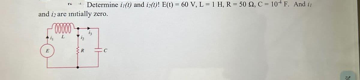 rc
Determine i(t) and i2(t)! E(t) = 60 V, L = 1 H, R = 50 2, C = 104 F. And i
and i2 are initially zero.
E
00000
12
R
C
32