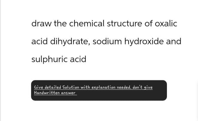 draw the chemical structure of oxalic
acid dihydrate, sodium hydroxide and
sulphuric acid
Give detailed Solution with explanation needed, don't give
Handwritten answer