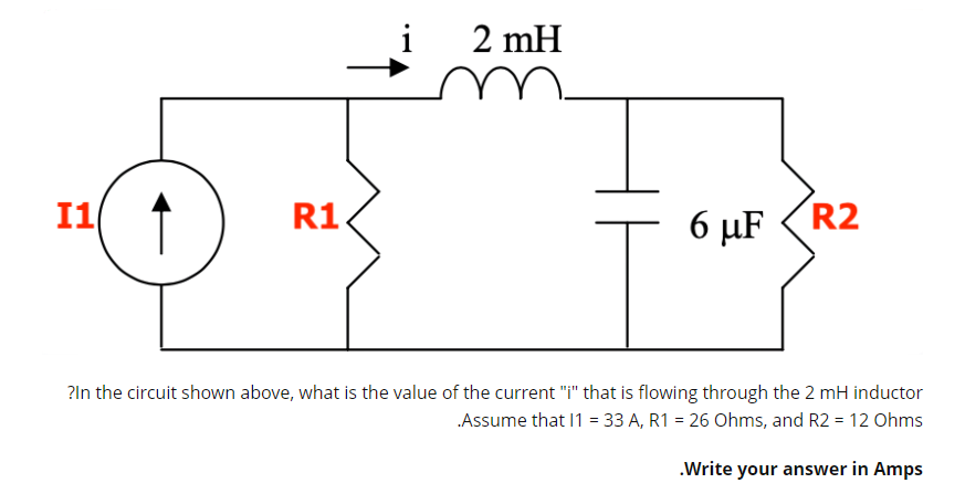 i
2 mH
11 1
R1
6 µF
R2
?ln the circuit shown above, what is the value of the current "I" that is flowing through the 2 mH inductor
Assume that 1 = 33 A, R1 = 26 Ohms, and R2 = 12 Ohms
.Write your answer in Amps
