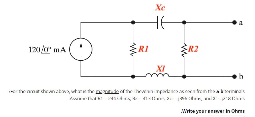 Х
HE
a
120/0° mA
R1
R2
XI
?For the circuit shown above, what is the magnitude of the Thevenin impedance as seen from the a-b terminals
Assume that R1 = 244 Ohms, R2 = 413 Ohms, Xc = -j396 Ohms, and XI = j218 Ohms
.Write your answer in Ohms
