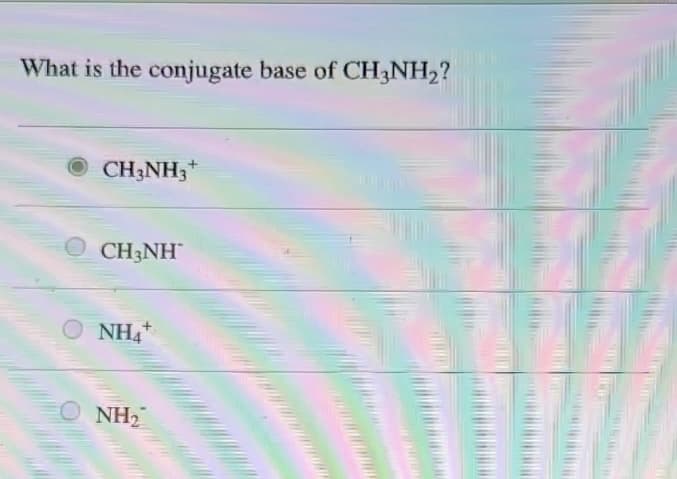 What is the conjugate base of CH3NH₂?
CH3NH3 +
CH3NH
NH4
NH₂