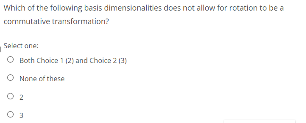 Which of the following basis dimensionalities does not allow for rotation to be a
commutative transformation?
Select one:
Both Choice 1 (2) and Choice 2 (3)
O None of these
O 2
O 3
