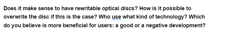 Does it make sense to have rewritable optical discs? How is it possible to
overwrite the disc if this is the case? Who use what kind of technology? Which
do you believe is more beneficial for users: a good or a negative development?