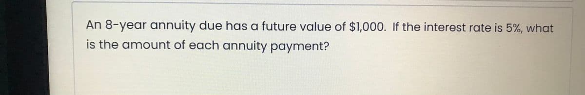 An 8-year annuity due has a future value of $1,000. If the interest rate is 5%, what
is the amount of each annuity payment?
