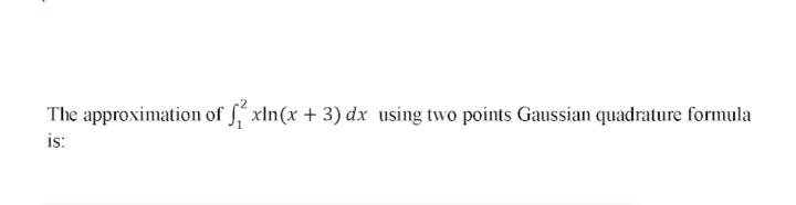 The approximation of , xln(x + 3) dx using two points Gaussian quadrature formula
is:

