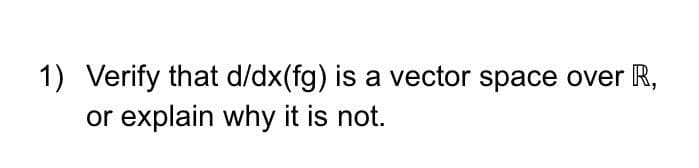 1) Verify that d/dx(fg) is a vector space over R,
or explain why it is not.

