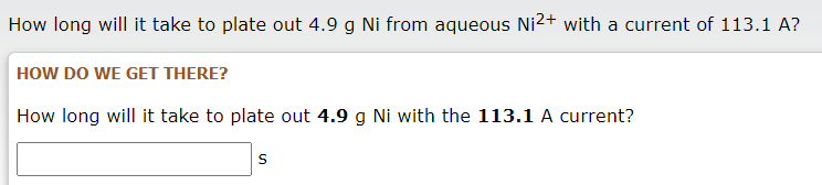 How long will it take to plate out 4.9 g Ni from aqueous Ni2+ with a current of 113.1 A?
HOW DO WE GET THERE?
How long will it take to plate out 4.9 g Ni with the 113.1 A current?
