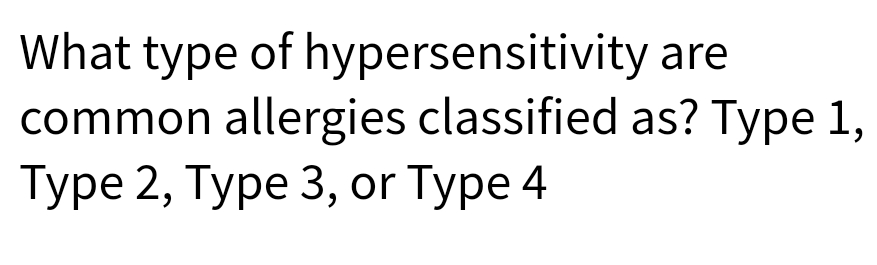 What type of hypersensitivity
are
common allergies classified as? Type 1,
Type 2, Type 3, or Type 4