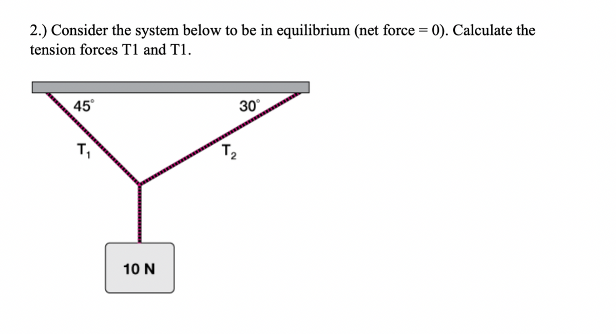 2.) Consider the system below to be in equilibrium (net force = 0). Calculate the
tension forces T1 and T1.
45
30°
T,
10 N
