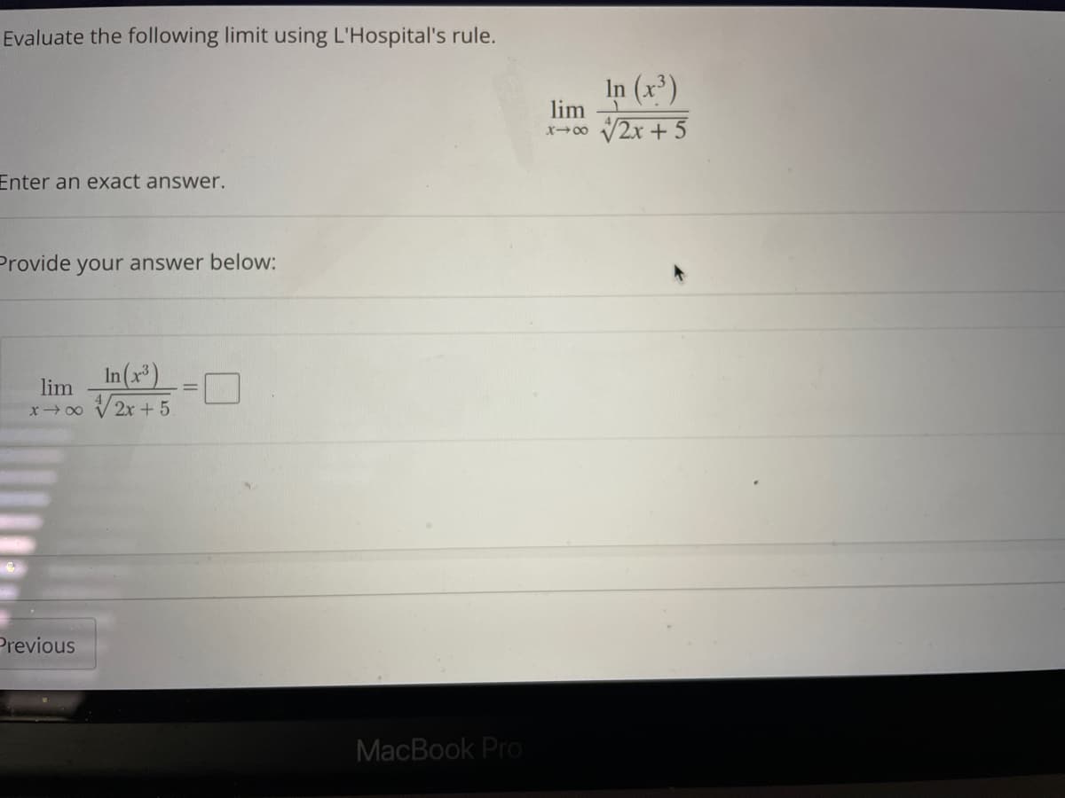 Evaluate the following limit using L'Hospital's rule.
Enter an exact answer.
Provide your answer below:
In(x³)
lim
x →∞ √√/2x+5
Previous
MacBook Pro
In (x³)
lim
x→∞ √√2x + 5