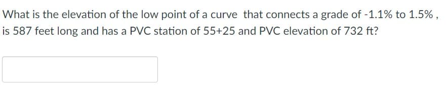 What is the elevation of the low point of a curve that connects a grade of -1.1% to 1.5%,
is 587 feet long and has a PVC station of 55+25 and PVC elevation of 732 ft?