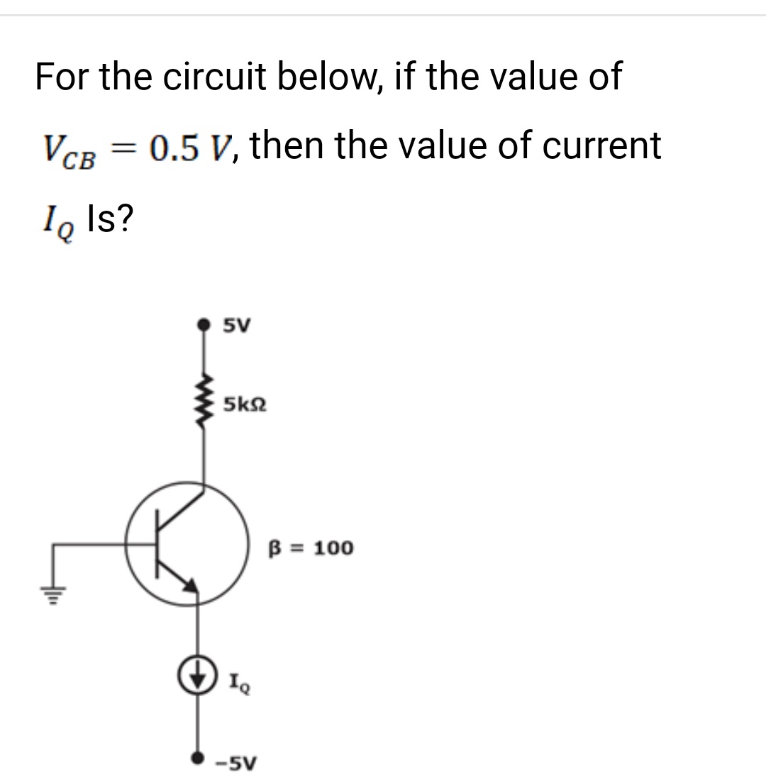 For the circuit below, if the value of
VCB = 0.5 V, then the value of current
Io Is?
-"
5V
5k
IQ
-5V
B = 100