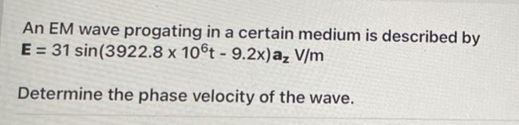 An EM wave progating in a certain medium is described by
E = 31 sin(3922.8 x 10°t - 9.2x)a₂ V/m
Determine the phase velocity of the wave.