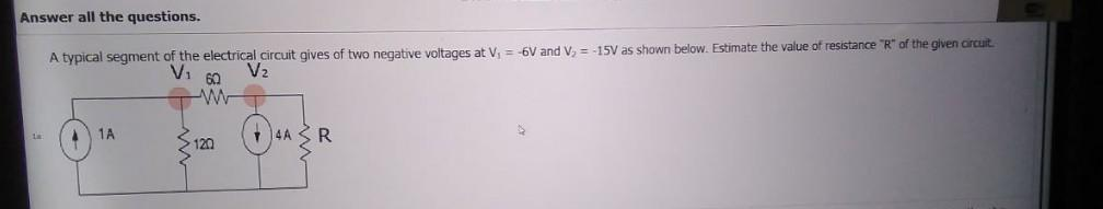 Answer all the questions.
A typical segment of the electrical circuit gives of two negative voltages at V₁ = -6V and V₂ = -15V as shown below. Estimate the value of resistance "R" of the given circuit.
V₂
V₁ 60
w
+4A R
41A
120