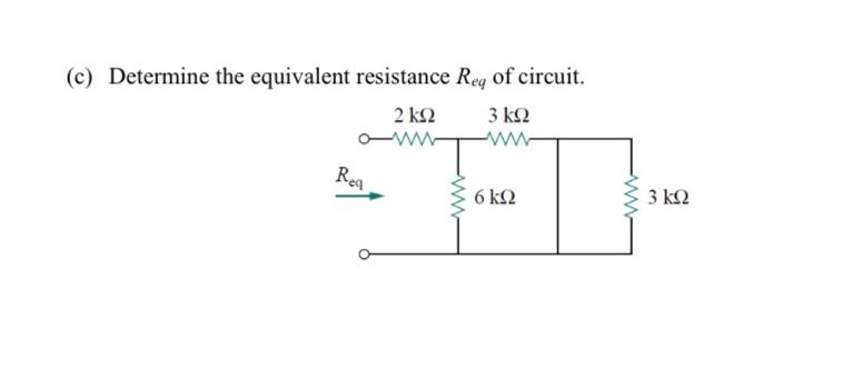 (c) Determine the equivalent resistance Rey of circuit.
2 ΚΩ
Req
3 ΚΩ
www
6ΚΩ
3 ΚΩ