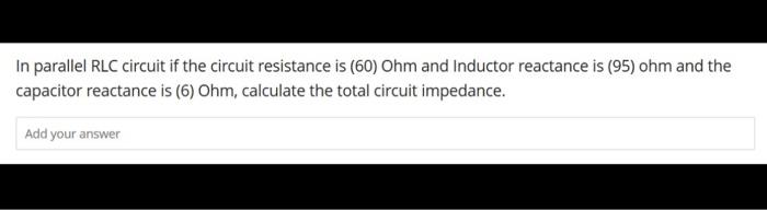 In parallel RLC circuit if the circuit resistance is (60) Ohm and Inductor reactance is (95) ohm and the
capacitor reactance is (6) Ohm, calculate the total circuit impedance.
Add your answer