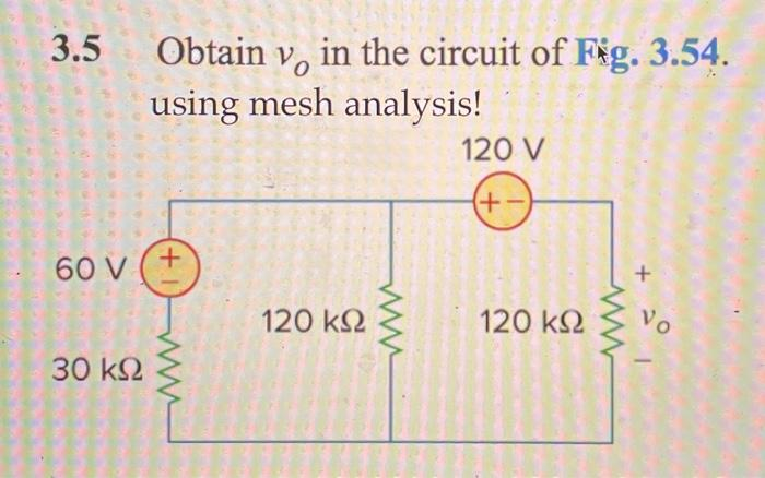 3.5
60 V
30 ΚΩ
Obtain v, in the circuit of Fig. 3.54.
using mesh analysis!
+
120 ΚΩ
120 V
(+
120 ΚΩ
+
Vo