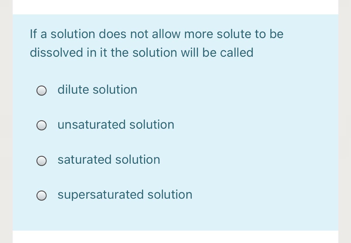 If a solution does not allow more solute to be
dissolved in it the solution will be called
O dilute solution
O unsaturated solution
O saturated solution
O supersaturated solution
