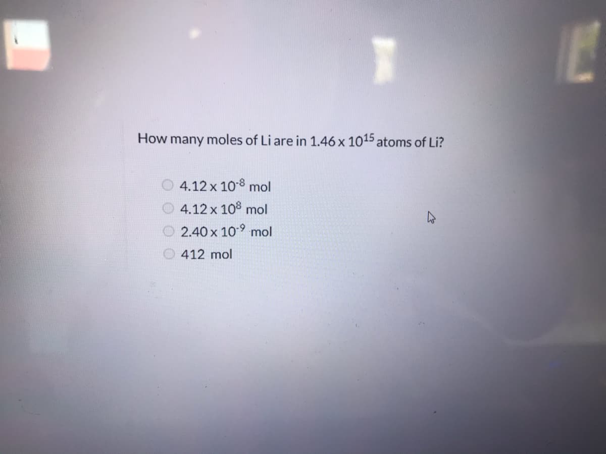 How many moles of Li are in 1.46 x 1015 atoms of Li?
4.12 x 108 mol
4.12 x 10% mol
2.40 x 10-9 mol
412 mol

