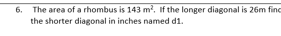 6.
The area of a rhombus is 143 m?. If the longer diagonal is 26m finc
the shorter diagonal in inches named d1.
