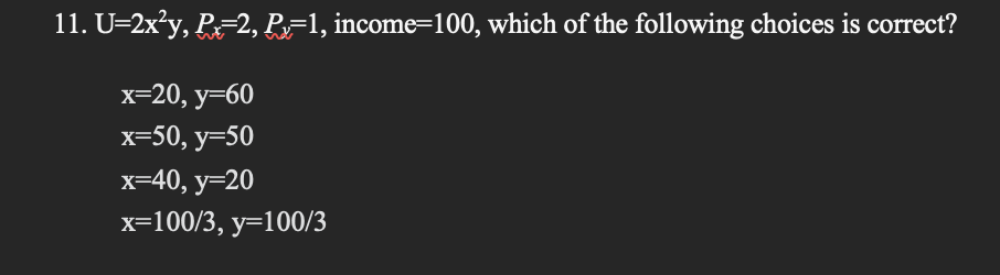 11. U=2x²y, Px=2, P₁=1, income=100, which of the following choices is correct?
x=20, y=60
x=50, y=50
x=40, y=20
x=100/3, y=100/3