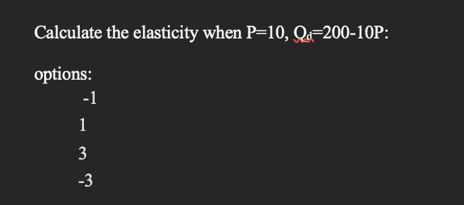 Calculate the elasticity when P=10, Qd=200-10P:
options:
-1
1
3
-3