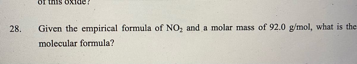 Of this oXide?
28.
Given the empirical formula of NO2 and a molar mass of 92.0 g/mol, what is the
molecular formula?
