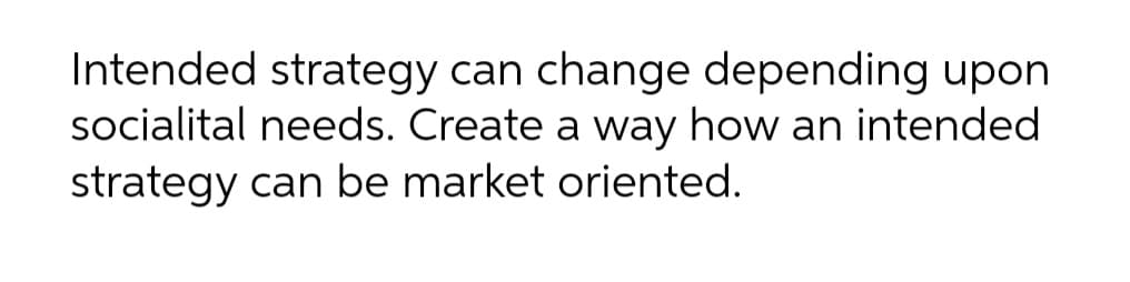Intended strategy can change depending upon
socialital needs. Create a way how an intended
strategy can be market oriented.
