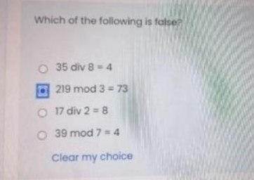 Which of the following is false?
O 35 div 8 = 4
219 mod 3 = 73
O 17 div 2 = 8
O 39 mod 7 = 4
Clear my choice
