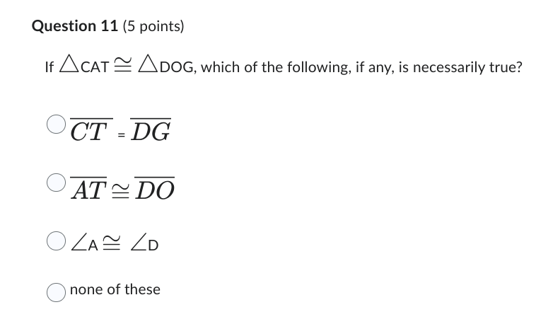 Question 11 (5 points)
If ACATADOG, which of the following, if any, is necessarily true?
CT = DG
ATDO
OZA ZD
none of these